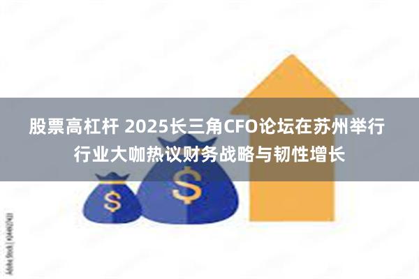股票高杠杆 2025长三角CFO论坛在苏州举行 行业大咖热议财务战略与韧性增长