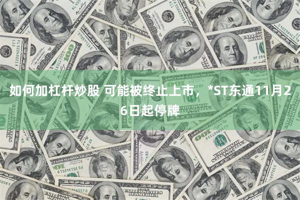 如何加杠杆炒股 可能被终止上市,*ST东通11月26日起停牌