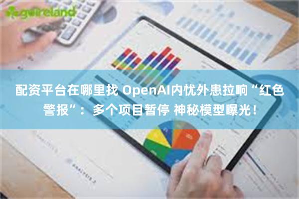 配资平台在哪里找 OpenAI内忧外患拉响“红色警报”:多个项目暂停 神秘模型曝光!