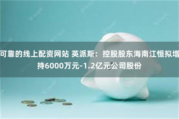 可靠的线上配资网站 英派斯:控股股东海南江恒拟增持6000万元-1.2亿元公司股份