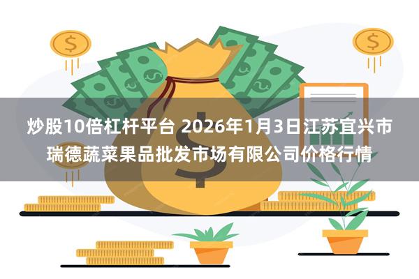 炒股10倍杠杆平台 2026年1月3日江苏宜兴市瑞德蔬菜果品批发市场有限公司价格行情